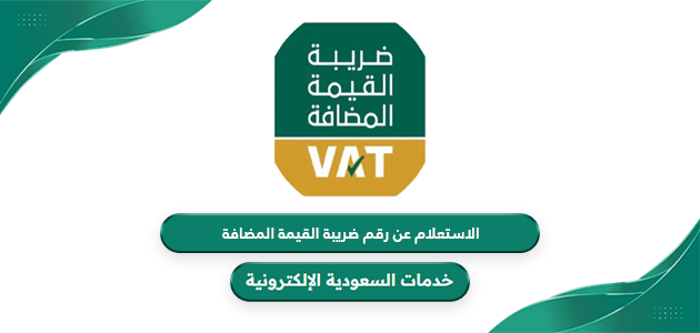 كيفية الاستعلام عن رقم ضريبة القيمة المضافة بالسعودية