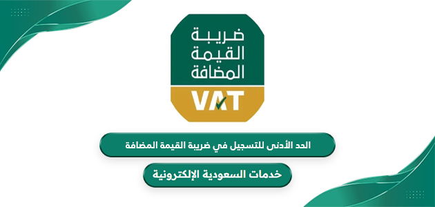 ما هو الحد الأدنى للتسجيل في ضريبة القيمة المضافة بالسعودية